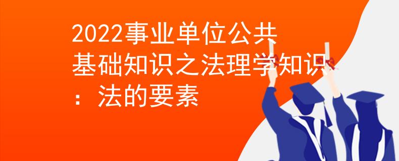 2022事業(yè)單位公共基礎知識之法理學知識：法的要素