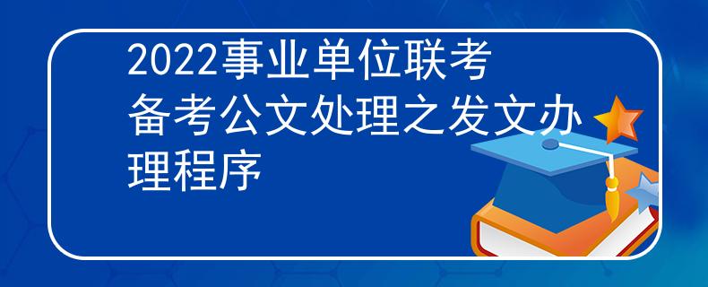 2022事業(yè)單位聯(lián)考備考公文處理之發(fā)文辦理程序