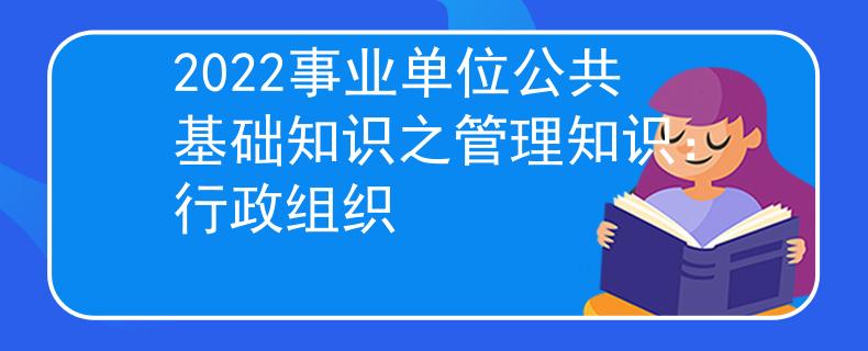 2022事業(yè)單位公共基礎(chǔ)知識(shí)之管理知識(shí)：行政組織