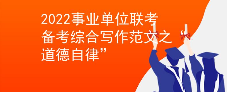 2022事業(yè)單位聯(lián)考備考綜合寫作范文之“道德自律”
