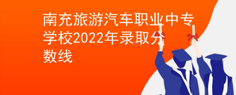 南充旅游汽車職業(yè)中專學(xué)校2022年錄取分?jǐn)?shù)線