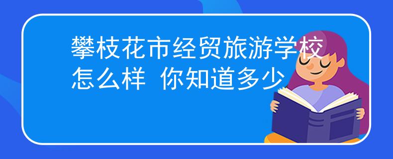 攀枝花市經(jīng)貿(mào)旅游學(xué)校怎么樣 你知道多少