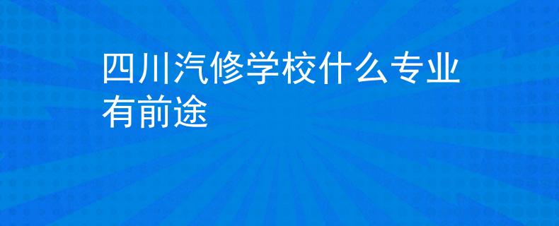 四川汽修學(xué)校什么專業(yè)有前途