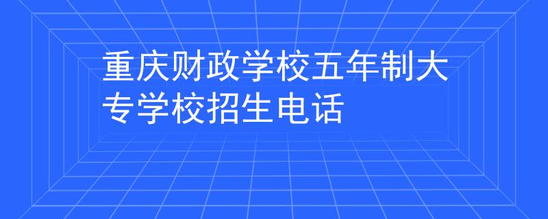重慶財(cái)政學(xué)校五年制大專(zhuān)學(xué)校招生電話(huà)