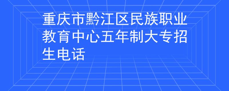 重慶市黔江區(qū)民族職業(yè)教育中心五年制大專(zhuān)招生電話(huà)