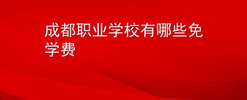 成都職業(yè)學(xué)校有哪些免學(xué)費(fèi)