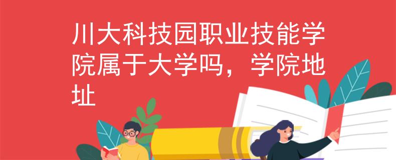 川大科技園職業(yè)技能學(xué)院屬于大學(xué)嗎，學(xué)院地址