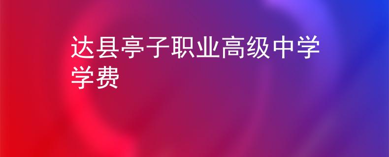 達(dá)縣亭子職業(yè)高級(jí)中學(xué)學(xué)費(fèi)