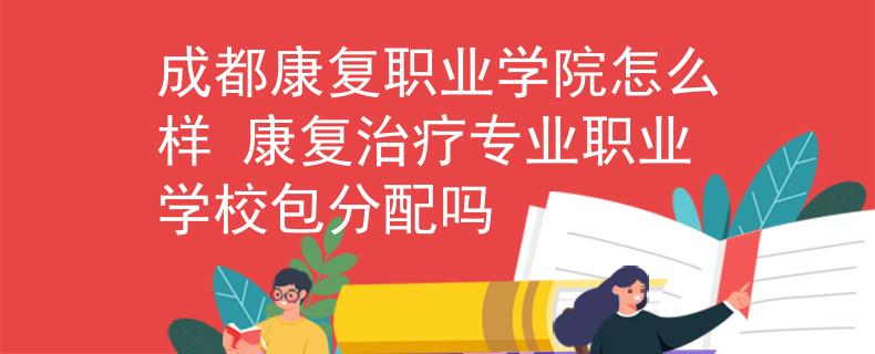 成都康復(fù)職業(yè)學(xué)院怎么樣 康復(fù)治療專業(yè)職業(yè)學(xué)校包分配嗎