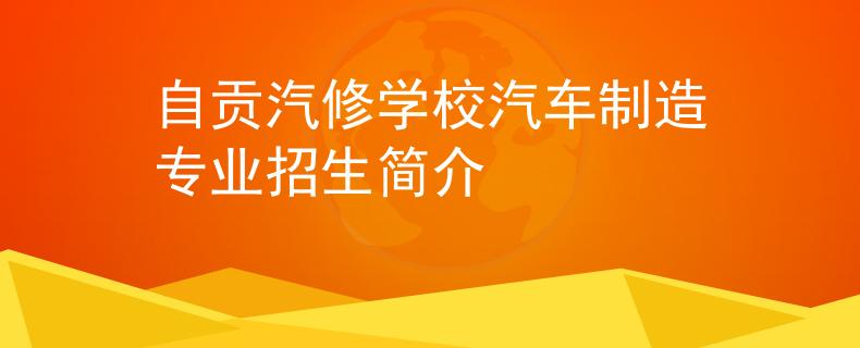 自貢汽修學(xué)校汽車制造專業(yè)招生簡(jiǎn)介