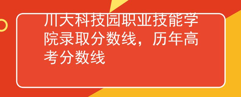 川大科技園職業(yè)技能學(xué)院錄取分?jǐn)?shù)線，歷年高考分?jǐn)?shù)線