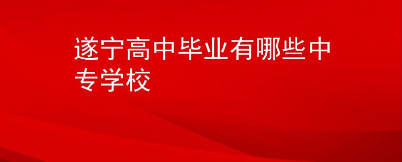 遂寧高中畢業(yè)有哪些中專(zhuān)學(xué)校