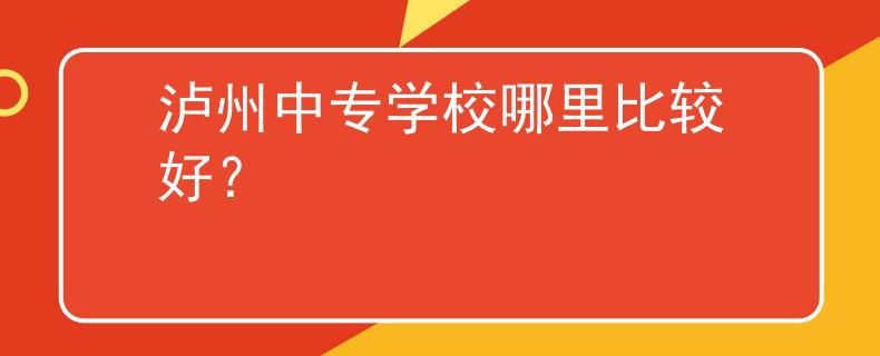 瀘州中專(zhuān)學(xué)校哪里比較好？