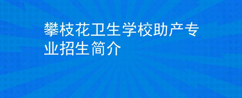 攀枝花衛(wèi)生學(xué)校助產(chǎn)專業(yè)招生簡介