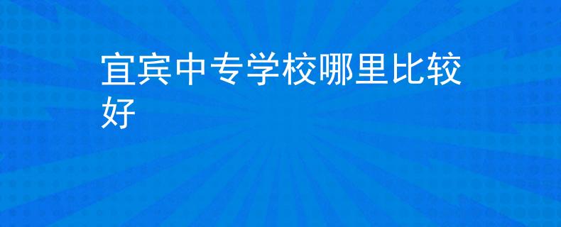 宜賓中專學(xué)校哪里比較好