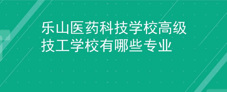 樂山醫(yī)藥科技學校高級技工學校有哪些專業(yè)