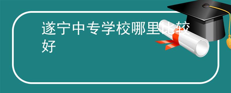 遂寧中專學(xué)校哪里比較好
