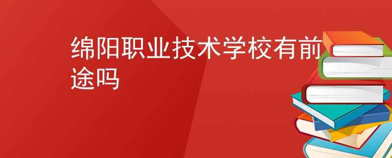 綿陽職業(yè)技術(shù)學(xué)校有前途嗎