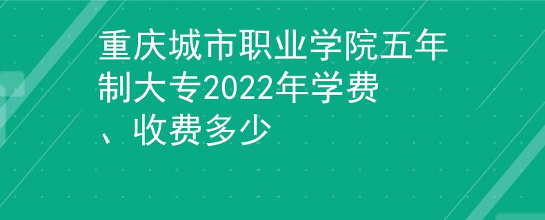 重慶城市職業(yè)學院五年制大專2022年學費、收費多少