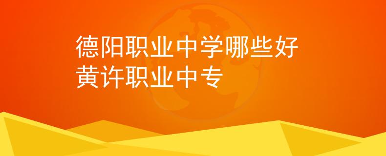德陽職業(yè)中學哪些好 黃許職業(yè)中專