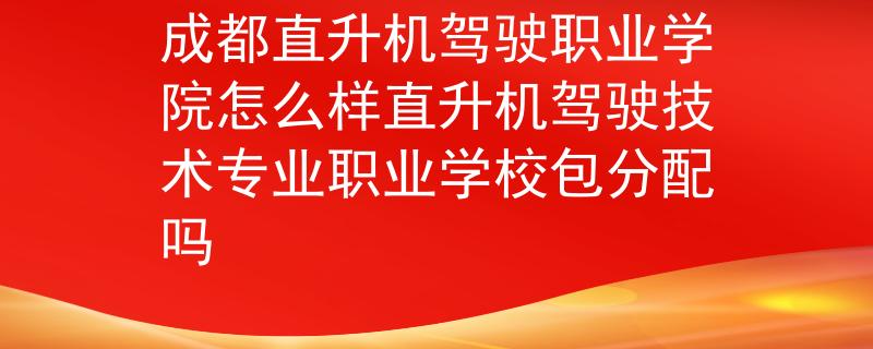成都直升機(jī)駕駛職業(yè)學(xué)院怎么樣直升機(jī)駕駛技術(shù)專(zhuān)業(yè)職業(yè)學(xué)校包分配嗎