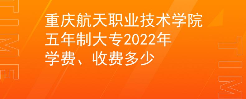 重慶航天職業(yè)技術(shù)學(xué)院五年制大專(zhuān)2022年學(xué)費(fèi)、收費(fèi)多少