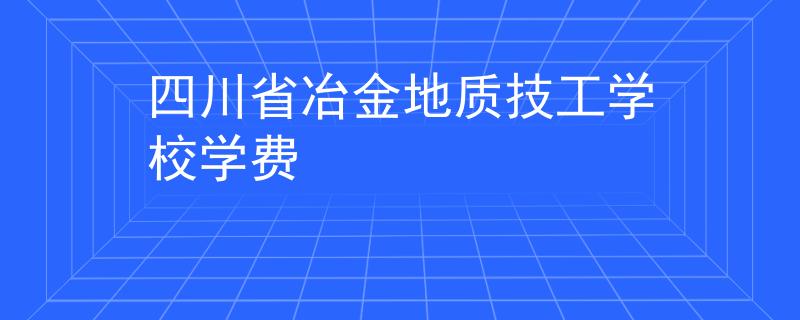 四川省冶金地質(zhì)技工學(xué)校學(xué)費(fèi)