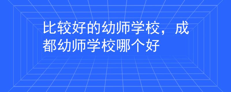 比較好的幼師學(xué)校，成都幼師學(xué)校哪個(gè)好