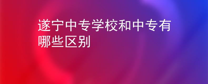 遂寧中專學(xué)校和中專有哪些區(qū)別