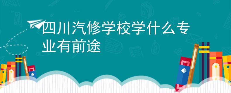 四川汽修學(xué)校學(xué)什么專業(yè)有前途