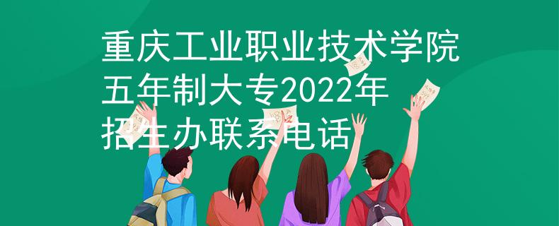 重慶工業(yè)職業(yè)技術(shù)學(xué)院五年制大專2022年招生辦聯(lián)系電話
