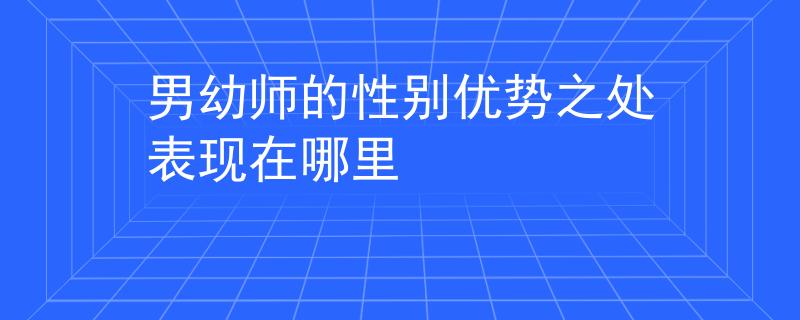 男幼師的性別優(yōu)勢之處表現(xiàn)在哪里