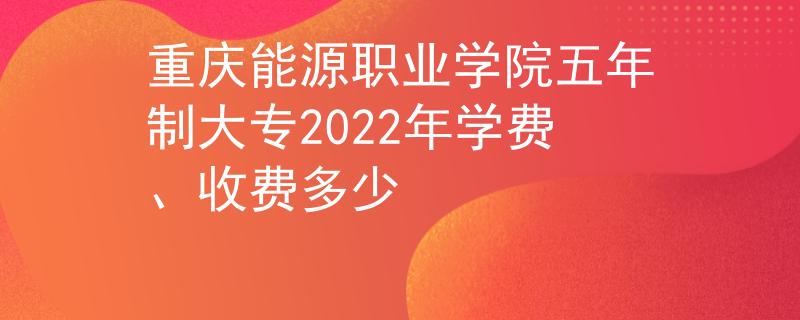 重慶能源職業(yè)學(xué)院五年制大專2022年學(xué)費(fèi)、收費(fèi)多少
