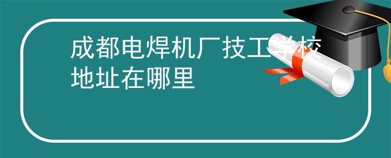 成都電焊機(jī)廠技工學(xué)校地址在哪里