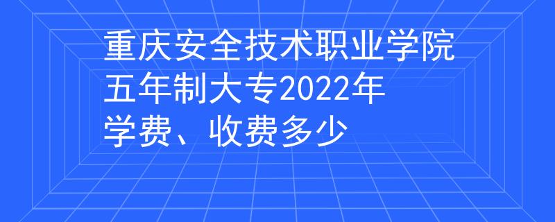 重慶安全技術(shù)職業(yè)學院五年制大專2022年學費、收費多少