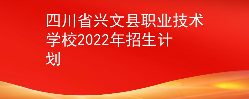 四川省興文縣職業(yè)技術(shù)學校2022年招生計劃
