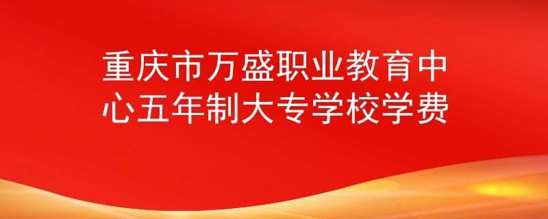 重慶市萬盛職業(yè)教育中心五年制大專學(xué)校學(xué)費