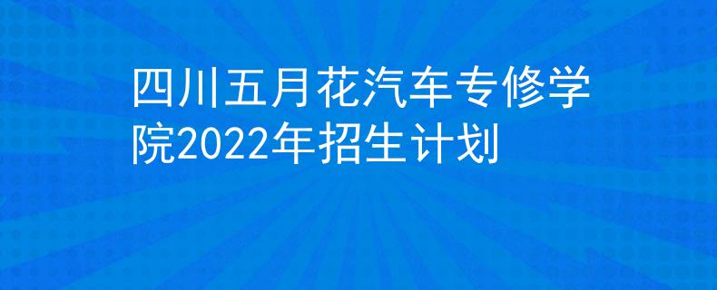 四川五月花汽車專修學(xué)院2022年招生計劃