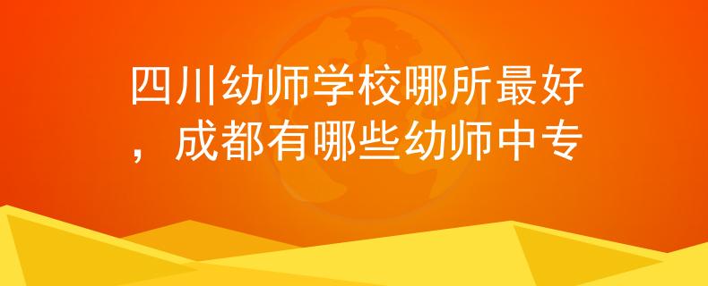 四川幼師學(xué)校哪所最好，成都有哪些幼師中專