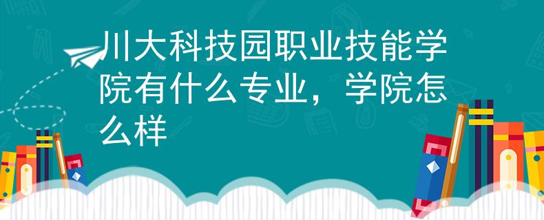 川大科技園職業(yè)技能學(xué)院有什么專業(yè)，學(xué)院怎么樣