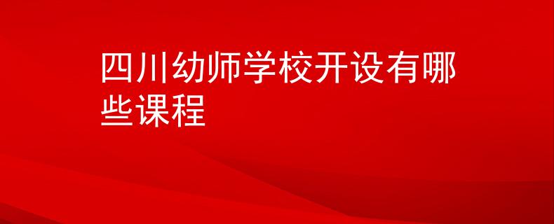 四川幼師學(xué)校開設(shè)有哪些課程
