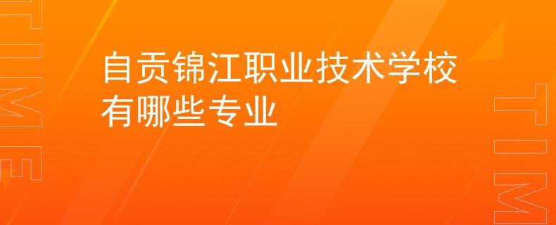 自貢錦江職業(yè)技術(shù)學(xué)校有哪些專業(yè)