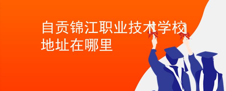 自貢錦江職業(yè)技術(shù)學(xué)校地址在哪里