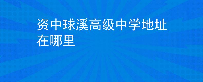資中球溪高級中學(xué)地址在哪里