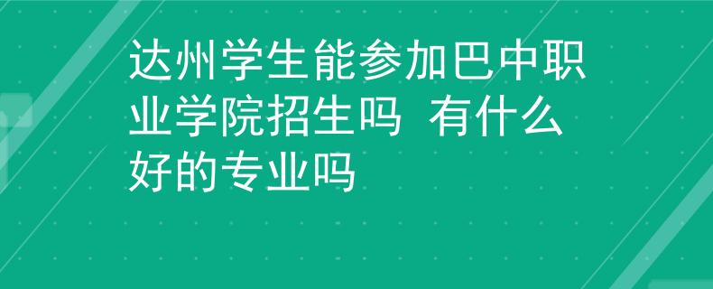 達(dá)州學(xué)生能參加巴中職業(yè)學(xué)院招生嗎 有什么好的專業(yè)嗎