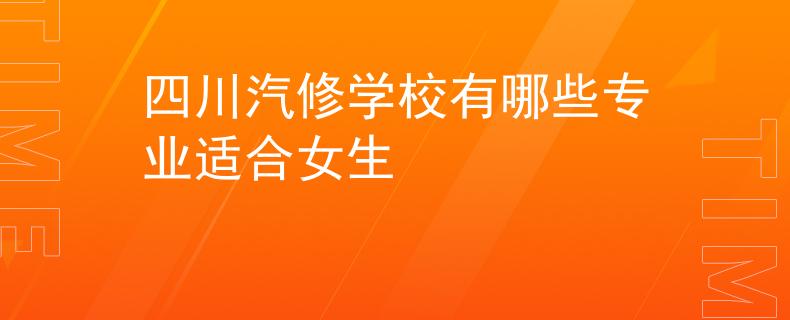 四川汽修學(xué)校有哪些專業(yè)適合女生