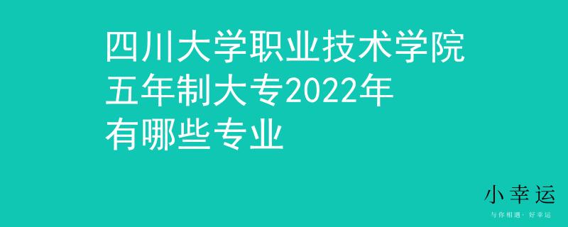 四川大學(xué)職業(yè)技術(shù)學(xué)院五年制大專2022年有哪些專業(yè)