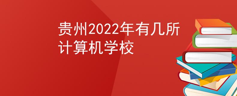 貴州2022年有幾所計(jì)算機(jī)學(xué)校