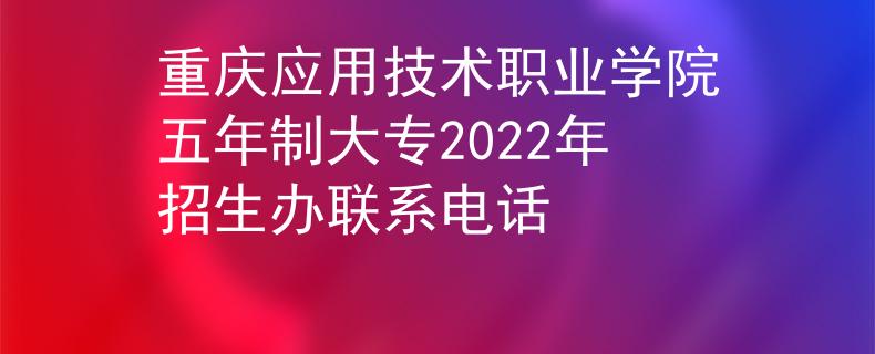 重慶應(yīng)用技術(shù)職業(yè)學(xué)院五年制大專2022年招生辦聯(lián)系電話