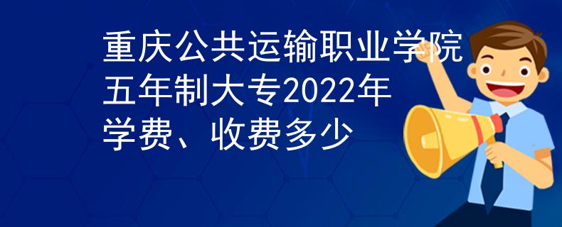 重慶公共運(yùn)輸職業(yè)學(xué)院五年制大專2022年學(xué)費(fèi)、收費(fèi)多少